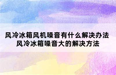 风冷冰箱风机噪音有什么解决办法 风冷冰箱噪音大的解决方法